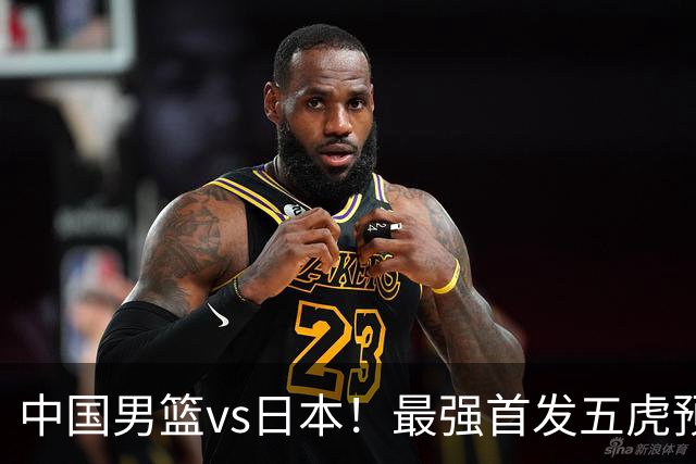 中国男篮vs日本！最强首发五虎预测：郭士强大变阵，三新星领衔