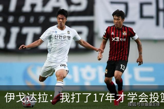 伊戈达拉：我打了17年才学会投篮 没接受过姿势训练全靠自己摸索